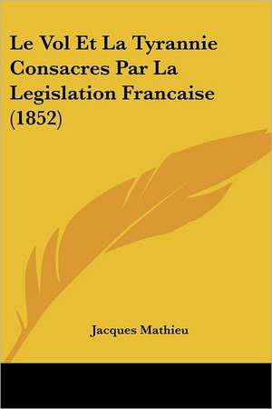 Le Vol Et La Tyrannie Consacres Par La Legislation Francaise (1852) de Jacques Mathieu