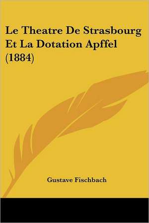 Le Theatre De Strasbourg Et La Dotation Apffel (1884) de Gustave Fischbach