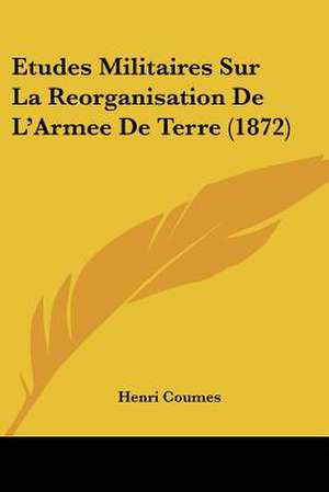 Etudes Militaires Sur La Reorganisation De L'Armee De Terre (1872) de Henri Coumes