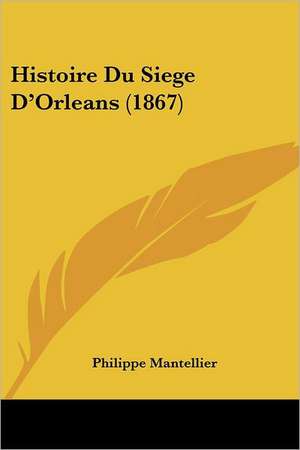 Histoire Du Siege D'Orleans (1867) de Philippe Mantellier