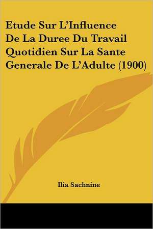 Etude Sur L'Influence De La Duree Du Travail Quotidien Sur La Sante Generale De L'Adulte (1900) de Ilia Sachnine