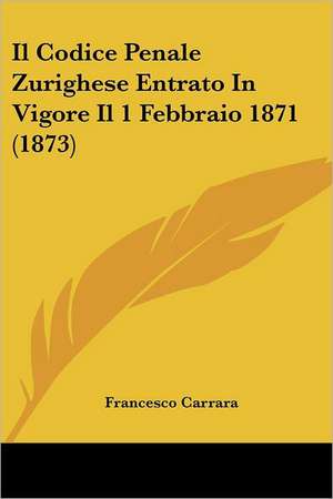 Il Codice Penale Zurighese Entrato In Vigore Il 1 Febbraio 1871 (1873) de Francesco Carrara