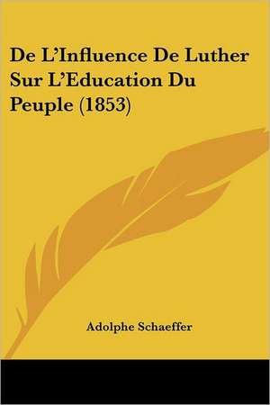 De L'Influence De Luther Sur L'Education Du Peuple (1853) de Adolphe Schaeffer