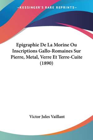 Epigraphie De La Morine Ou Inscriptions Gallo-Romaines Sur Pierre, Metal, Verre Et Terre-Cuite (1890) de Victor Jules Vaillant