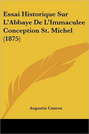 Essai Historique Sur L'Abbaye De L'Immaculee Conception St. Michel (1875) de Augustin Canron