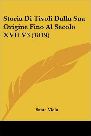 Storia Di Tivoli Dalla Sua Origine Fino Al Secolo XVII V3 (1819) de Sante Viola