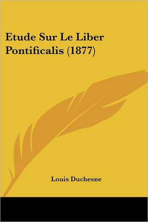 Etude Sur Le Liber Pontificalis (1877) de Louis Duchesne