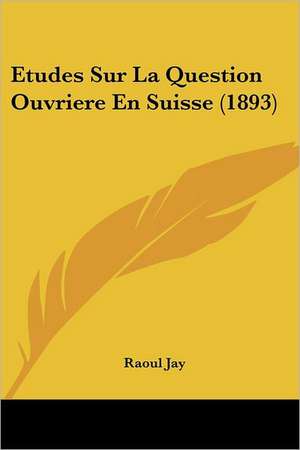 Etudes Sur La Question Ouvriere En Suisse (1893) de Raoul Jay