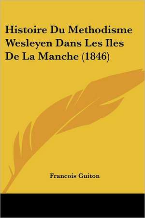 Histoire Du Methodisme Wesleyen Dans Les Iles De La Manche (1846) de Francois Guiton