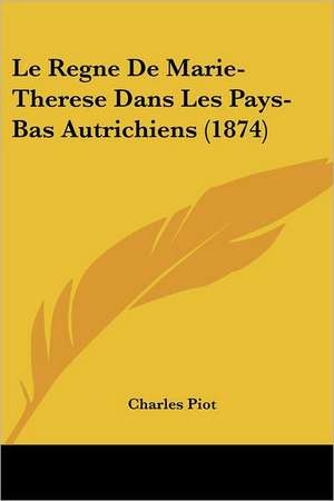 Le Regne De Marie-Therese Dans Les Pays-Bas Autrichiens (1874) de Charles Piot