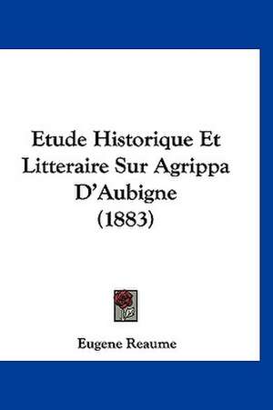 Etude Historique Et Litteraire Sur Agrippa D'Aubigne (1883) de Eugene Reaume