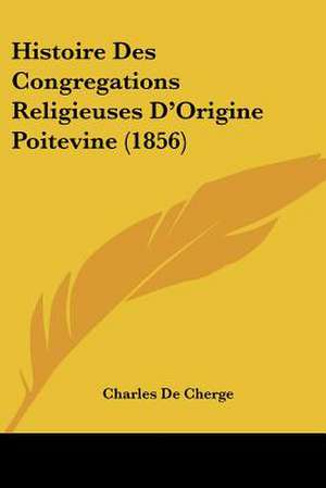 Histoire Des Congregations Religieuses D'Origine Poitevine (1856) de Charles De Cherge