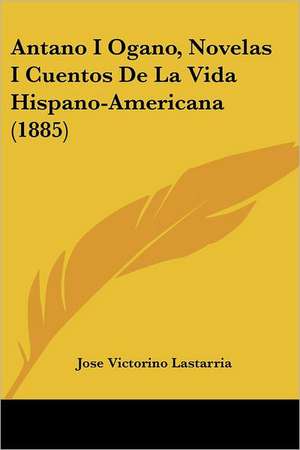 Antano I Ogano, Novelas I Cuentos De La Vida Hispano-Americana (1885) de Jose Victorino Lastarria