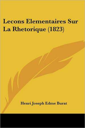 Lecons Elementaires Sur La Rhetorique (1823) de Henri Joseph Edme Burat