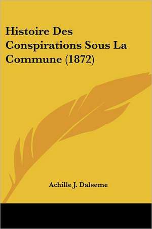 Histoire Des Conspirations Sous La Commune (1872) de Achille J. Dalseme