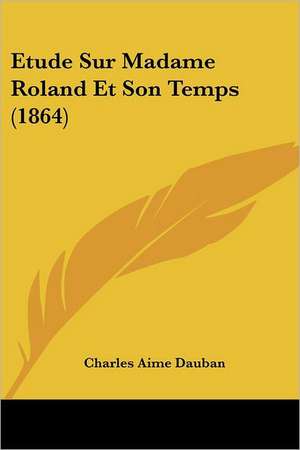 Etude Sur Madame Roland Et Son Temps (1864) de Charles Aime Dauban