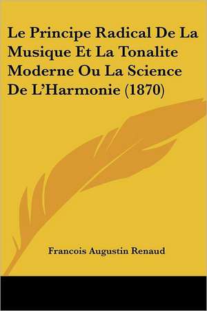 Le Principe Radical De La Musique Et La Tonalite Moderne Ou La Science De L'Harmonie (1870) de Francois Augustin Renaud