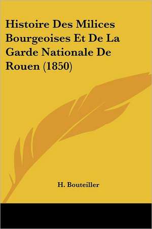 Histoire Des Milices Bourgeoises Et De La Garde Nationale De Rouen (1850) de H. Bouteiller