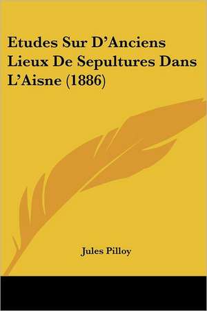 Etudes Sur D'Anciens Lieux De Sepultures Dans L'Aisne (1886) de Jules Pilloy