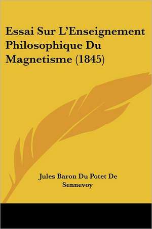 Essai Sur L'Enseignement Philosophique Du Magnetisme (1845) de Jules Baron Du Potet De Sennevoy