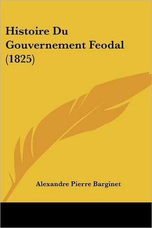 Histoire Du Gouvernement Feodal (1825) de Alexandre Pierre Barginet