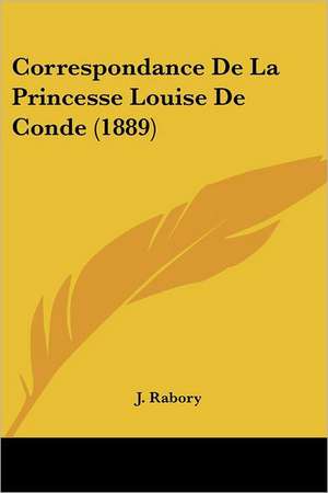 Correspondance De La Princesse Louise De Conde (1889) de J. Rabory