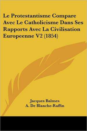 Le Protestantisme Compare Avec Le Catholicisme Dans Ses Rapports Avec La Civilisation Europeenne V2 (1854) de Jacques Balmes