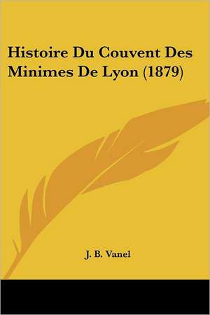 Histoire Du Couvent Des Minimes De Lyon (1879) de J. B. Vanel