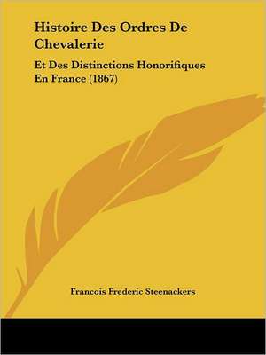 Histoire Des Ordres De Chevalerie de Francois Frederic Steenackers