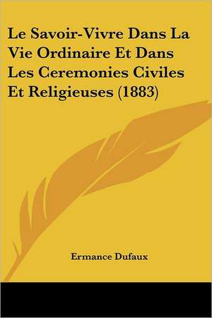 Le Savoir-Vivre Dans La Vie Ordinaire Et Dans Les Ceremonies Civiles Et Religieuses (1883) de Ermance Dufaux