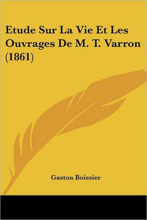 Etude Sur La Vie Et Les Ouvrages De M. T. Varron (1861) de Gaston Boissier