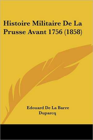 Histoire Militaire De La Prusse Avant 1756 (1858) de Edouard De La Barre Duparcq