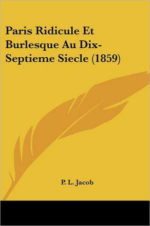 Paris Ridicule Et Burlesque Au Dix-Septieme Siecle (1859) de P. L. Jacob