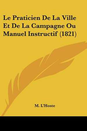 Le Praticien De La Ville Et De La Campagne Ou Manuel Instructif (1821) de M. L'Hoste