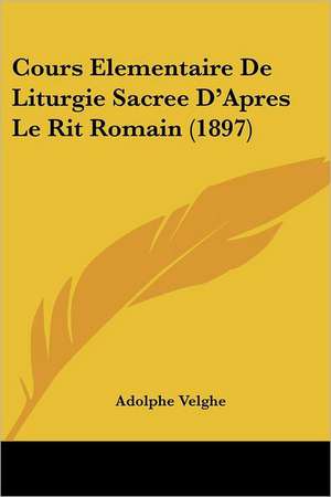 Cours Elementaire De Liturgie Sacree D'Apres Le Rit Romain (1897) de Adolphe Velghe