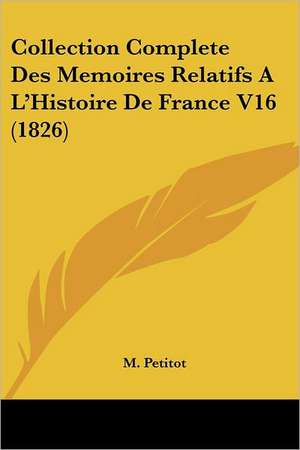 Collection Complete Des Memoires Relatifs A L'Histoire De France V16 (1826) de M. Petitot