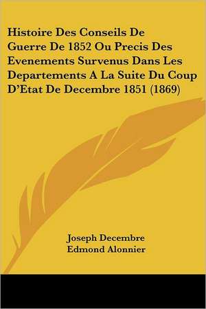 Histoire Des Conseils De Guerre De 1852 Ou Precis Des Evenements Survenus Dans Les Departements A La Suite Du Coup D'Etat De Decembre 1851 (1869) de Joseph Decembre