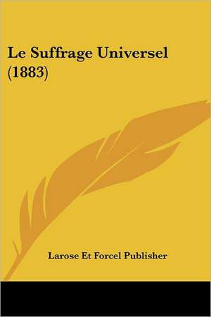 Le Suffrage Universel (1883) de Larose Et Forcel Publisher