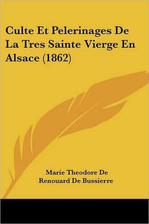 Culte Et Pelerinages de La Tres Sainte Vierge En Alsace (1862) de Marie Theodore Renouard Bussierre