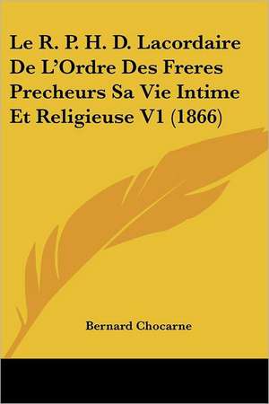 Le R. P. H. D. Lacordaire De L'Ordre Des Freres Precheurs Sa Vie Intime Et Religieuse V1 (1866) de Bernard Chocarne