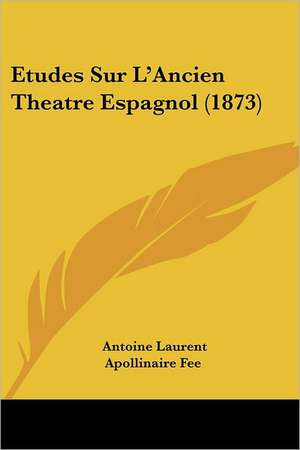 Etudes Sur L'Ancien Theatre Espagnol (1873) de Antoine Laurent Apollinaire Fee