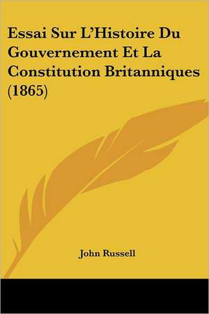 Essai Sur L'Histoire Du Gouvernement Et La Constitution Britanniques (1865) de John Russell