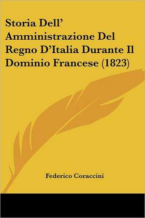 Storia Dell' Amministrazione Del Regno D'Italia Durante Il Dominio Francese (1823) de Federico Coraccini