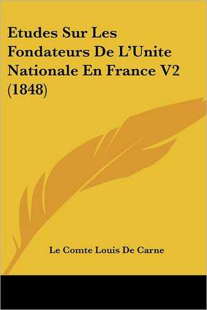 Etudes Sur Les Fondateurs De L'Unite Nationale En France V2 (1848) de Le Comte Louis De Carne