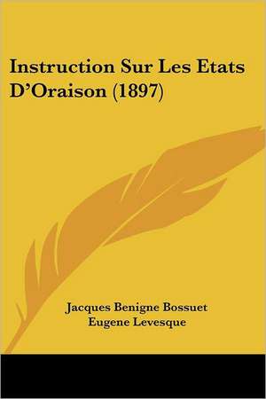 Instruction Sur Les Etats D'Oraison (1897) de Jacques Benigne Bossuet