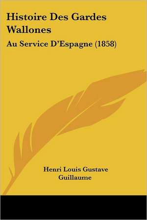 Histoire Des Gardes Wallones de Henri Louis Gustave Guillaume