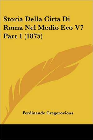 Storia Della Citta Di Roma Nel Medio Evo V7 Part 1 (1875) de Ferdinando Gregorovious