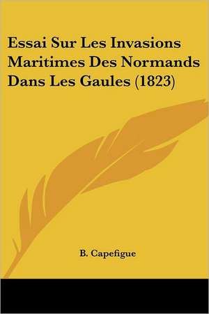 Essai Sur Les Invasions Maritimes Des Normands Dans Les Gaules (1823) de B. Capefigue