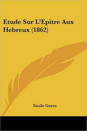 Etude Sur L'Epitre Aux Hebreux (1862) de Emile Guers