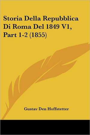 Storia Della Repubblica Di Roma Del 1849 V1, Part 1-2 (1855) de Gustav Den Hoffstetter